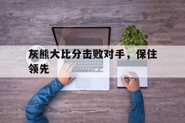 B体育网页版入口-灰熊大比分击败对手，保住领先的简单介绍